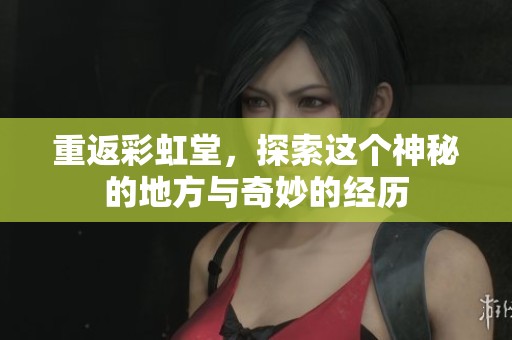 重返彩虹堂，探索这个神秘的地方与奇妙的经历