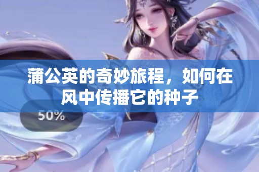 蒲公英的奇妙旅程，如何在风中传播它的种子