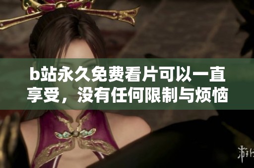 b站永久免费看片可以一直享受，没有任何限制与烦恼