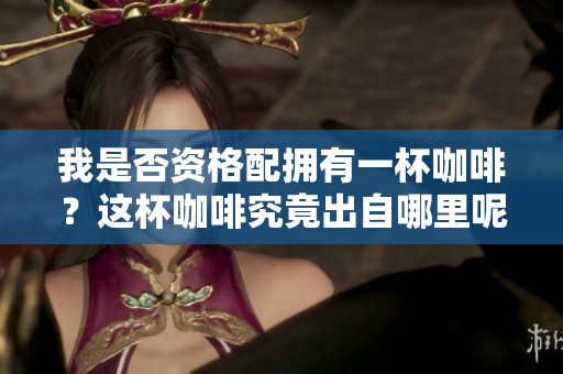 我是否资格配拥有一杯咖啡？这杯咖啡究竟出自哪里呢