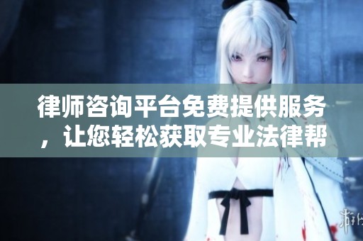 律师咨询平台免费提供服务，让您轻松获取专业法律帮助