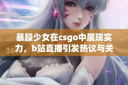 暴躁少女在csgo中展现实力，b站直播引发热议与关注