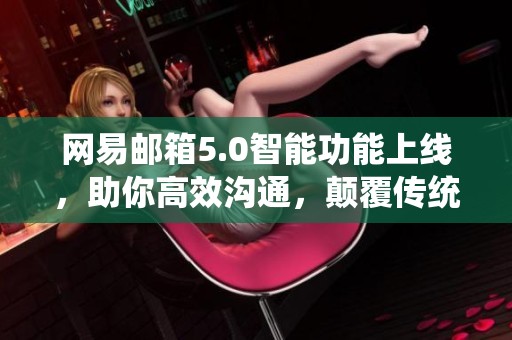网易邮箱5.0智能功能上线，助你高效沟通，颠覆传统邮件体验！