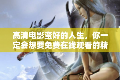 高清电影蛮好的人生，你一定会想要免费在线观看的精彩内容