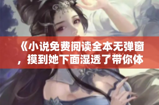 《小说免费阅读全本无弹窗，摸到她下面湿透了带你体验精彩情节》