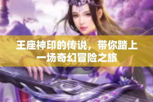 王座神印的传说，带你踏上一场奇幻冒险之旅