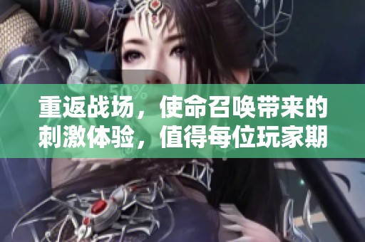 重返战场，使命召唤带来的刺激体验，值得每位玩家期待！