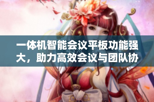 一体机智能会议平板功能强大，助力高效会议与团队协作