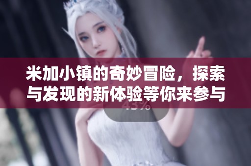 米加小镇的奇妙冒险，探索与发现的新体验等你来参与