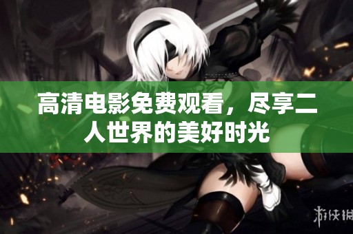 高清电影免费观看，尽享二人世界的美好时光
