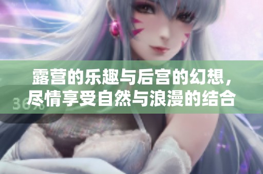 露营的乐趣与后宫的幻想，尽情享受自然与浪漫的结合
