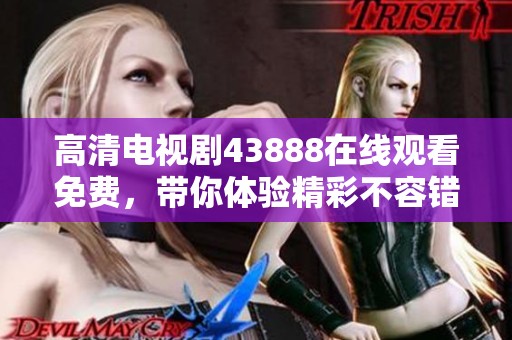 高清电视剧43888在线观看免费，带你体验精彩不容错过的剧集内容