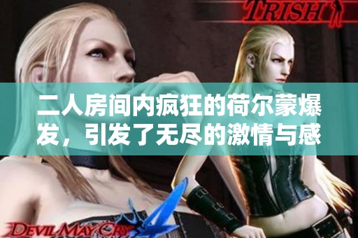 二人房间内疯狂的荷尔蒙爆发，引发了无尽的激情与感受