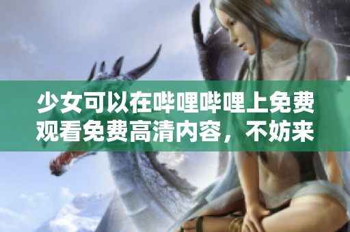 少女可以在哔哩哔哩上免费观看免费高清内容，不妨来体验一下吧