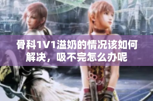 骨科1∨1溢奶的情况该如何解决，吸不完怎么办呢