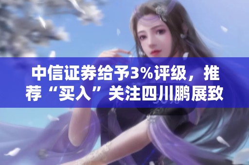 中信证券给予3%评级，推荐“买入”关注四川鹏展致信木的投资潜力