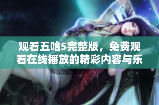 观看五哈5完整版，免费观看在线播放的精彩内容与乐趣