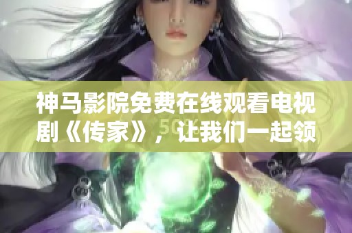 神马影院免费在线观看电视剧《传家》，让我们一起领略精彩剧情和感人故事。