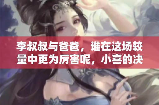 李叔叔与爸爸，谁在这场较量中更为厉害呢，小喜的决断显得尤为重要。