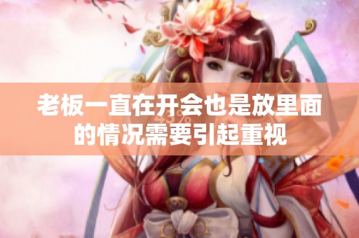 老板一直在开会也是放里面的情况需要引起重视