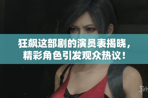 狂飙这部剧的演员表揭晓，精彩角色引发观众热议！
