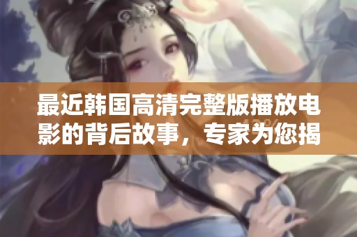 最近韩国高清完整版播放电影的背后故事，专家为您揭秘这个神秘现象