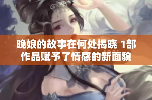 晚娘的故事在何处揭晓 1部作品赋予了情感的新面貌