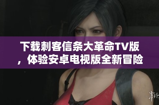 下载刺客信条大革命TV版，体验安卓电视版全新冒险之旅