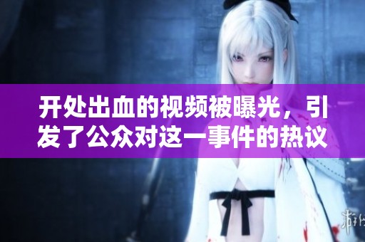 开处出血的视频被曝光，引发了公众对这一事件的热议与关注
