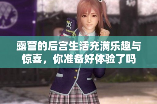 露营的后宫生活充满乐趣与惊喜，你准备好体验了吗