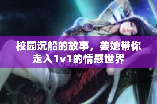 校园沉船的故事，姜她带你走入1v1的情感世界