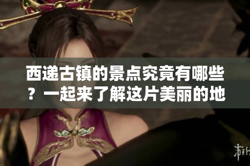 西递古镇的景点究竟有哪些？一起来了解这片美丽的地方吧