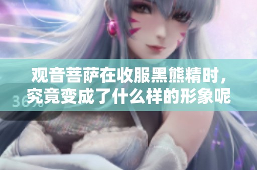 观音菩萨在收服黑熊精时，究竟变成了什么样的形象呢