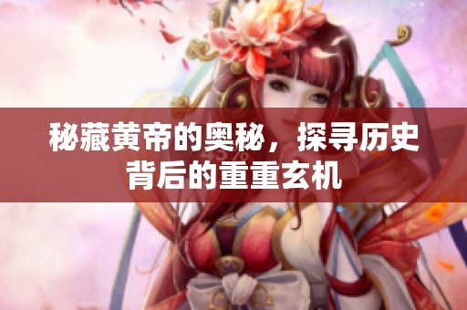 秘藏黄帝的奥秘，探寻历史背后的重重玄机