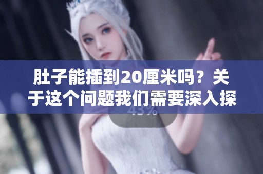 肚子能插到20厘米吗？关于这个问题我们需要深入探讨一下