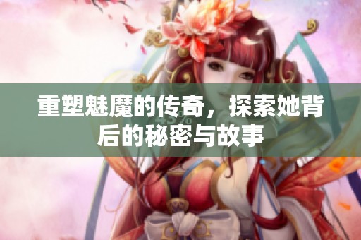 重塑魅魔的传奇，探索她背后的秘密与故事