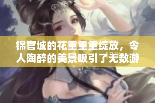 锦官城的花重重重绽放，令人陶醉的美景吸引了无数游客