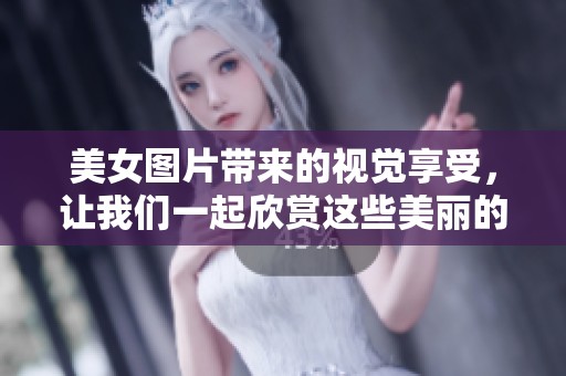 美女图片带来的视觉享受，让我们一起欣赏这些美丽的瞬间吧！