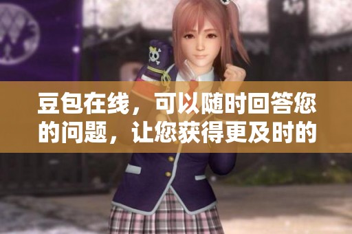 豆包在线，可以随时回答您的问题，让您获得更及时的信息服务