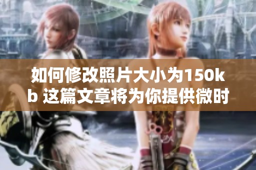 如何修改照片大小为150kb 这篇文章将为你提供微时间的解决方案