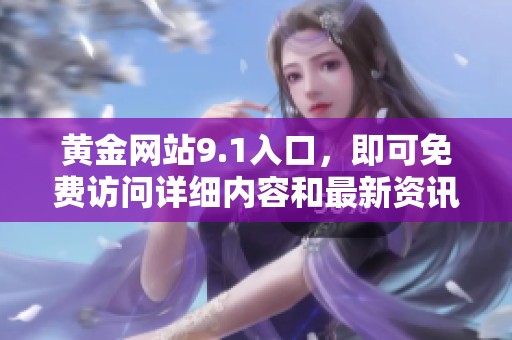 黄金网站9.1入口，即可免费访问详细内容和最新资讯。请尽快体验这个精彩的平台。