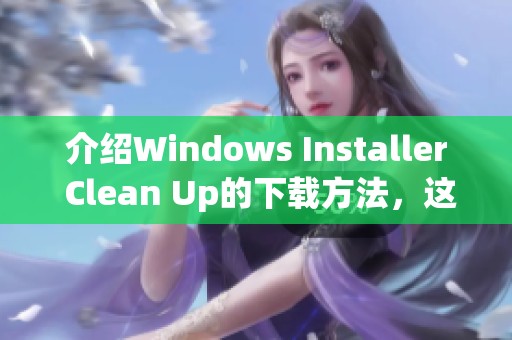 介绍Windows Installer Clean Up的下载方法，这里是CSDN博客的详细说明