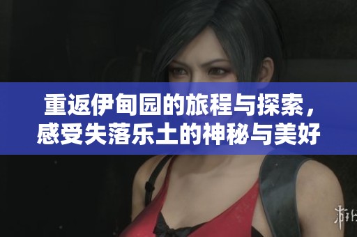 重返伊甸园的旅程与探索，感受失落乐土的神秘与美好
