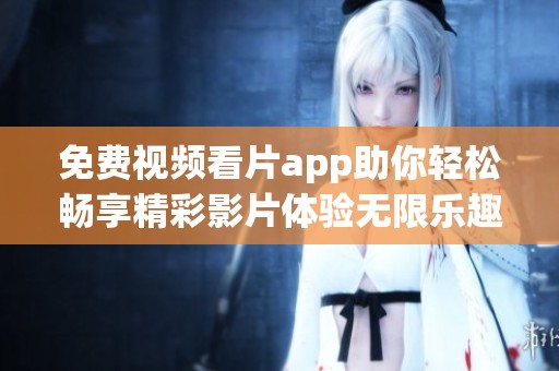免费视频看片app助你轻松畅享精彩影片体验无限乐趣