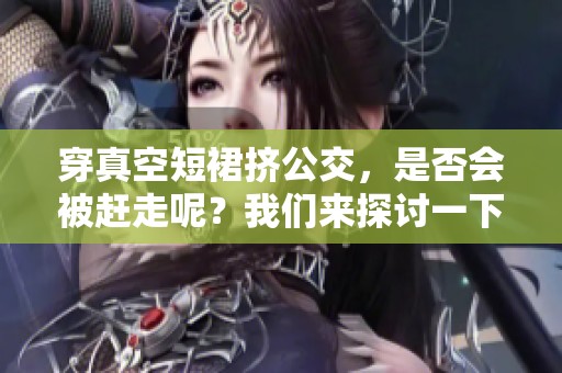 穿真空短裙挤公交，是否会被赶走呢？我们来探讨一下这个问题。