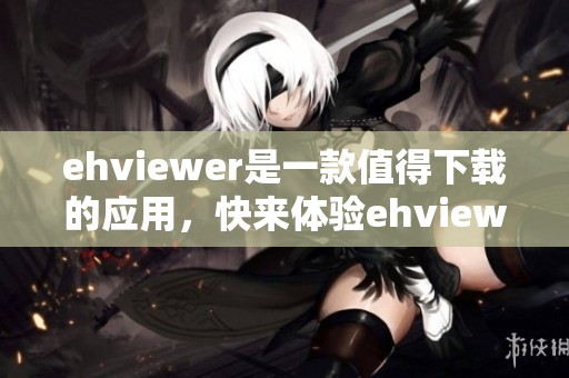 ehviewer是一款值得下载的应用，快来体验ehviewer下载的便捷吧