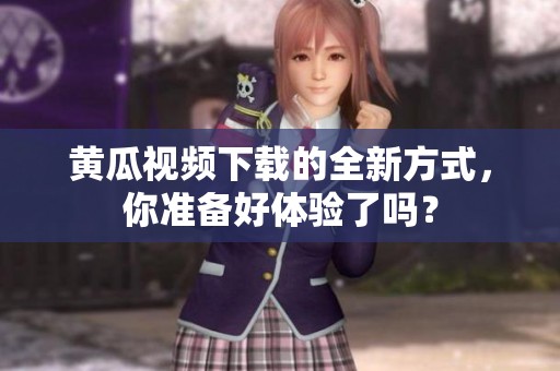 黄瓜视频下载的全新方式，你准备好体验了吗？