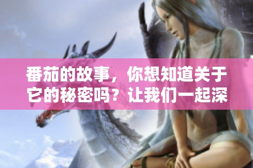 番茄的故事，你想知道关于它的秘密吗？让我们一起深入了解番茄吧！