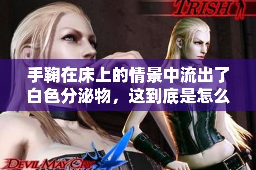 手鞠在床上的情景中流出了白色分泌物，这到底是怎么回事呢