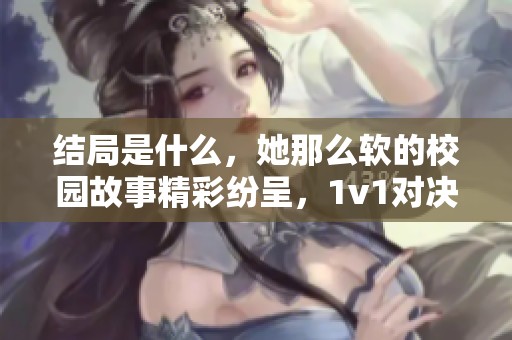 结局是什么，她那么软的校园故事精彩纷呈，1v1对决引人入胜